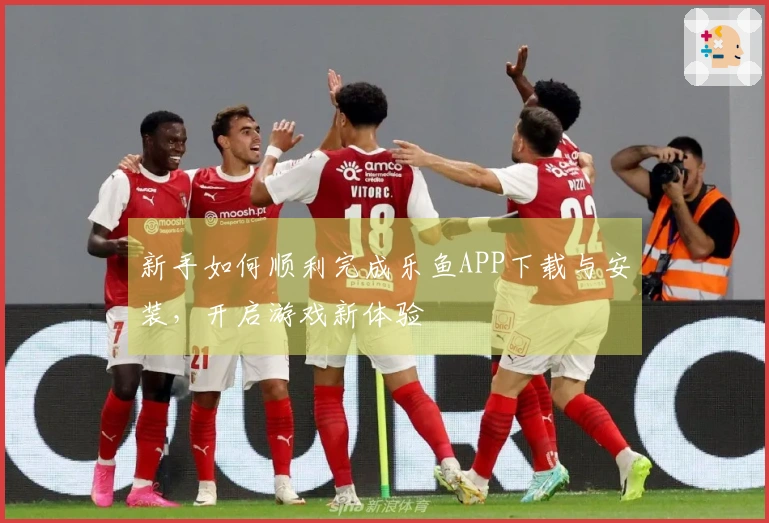 新手如何顺利完成乐鱼APP下载与安装，开启游戏新体验