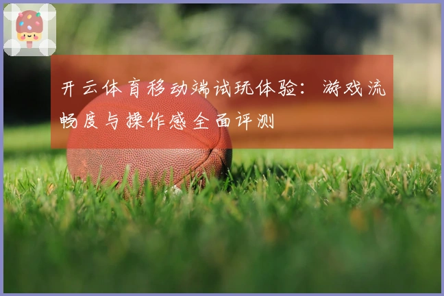 开云体育移动端试玩体验：游戏流畅度与操作感全面评测