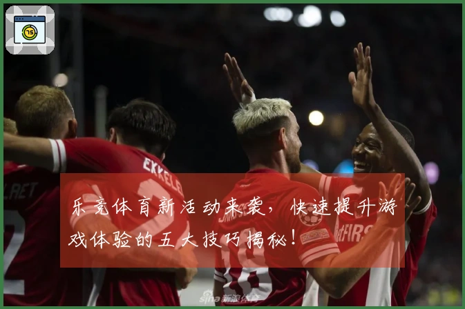 乐竞体育新活动来袭，快速提升游戏体验的五大技巧揭秘！
