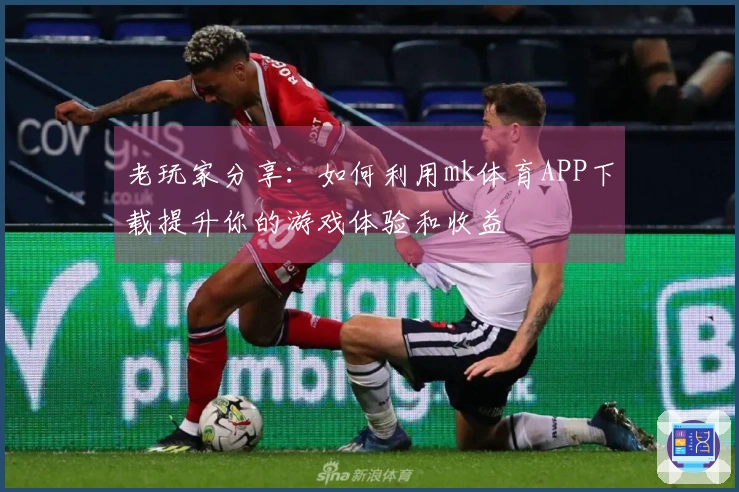 老玩家分享：如何利用mk体育APP下载提升你的游戏体验和收益