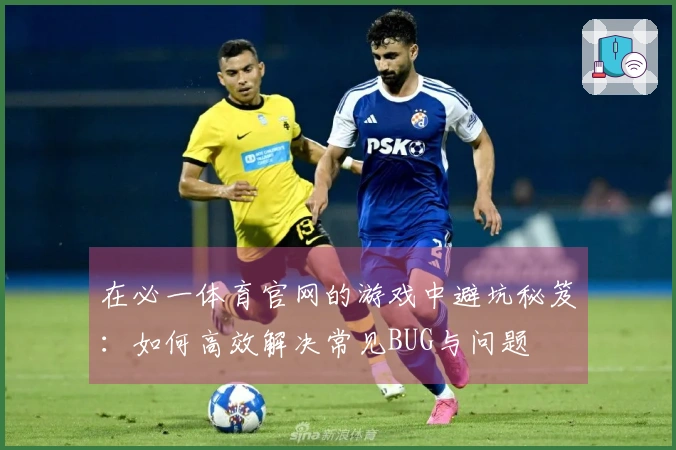 在必一体育官网的游戏中避坑秘笈：如何高效解决常见BUG与问题
