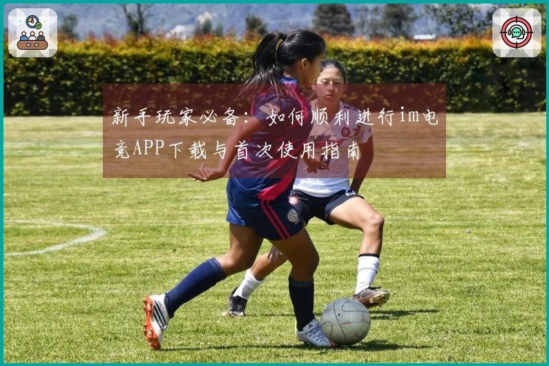 新手玩家必备：如何顺利进行im电竞APP下载与首次使用指南