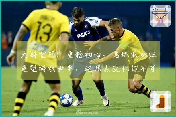 九游官网：重拾初心，老玩家回归重塑游戏世界，这几点变化你不可不知