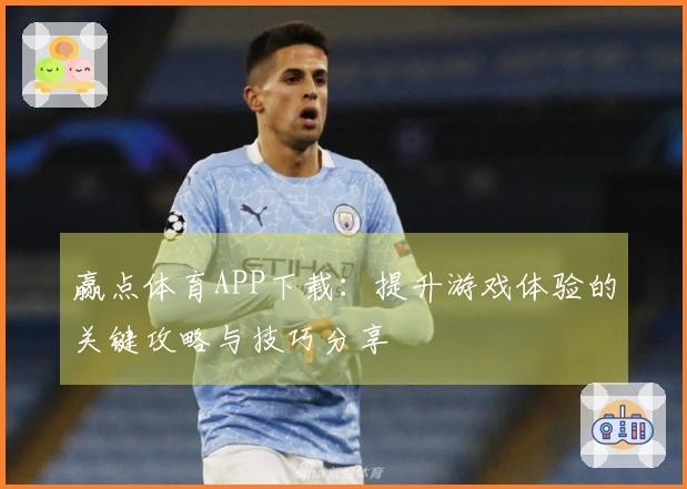 赢点体育APP下载：提升游戏体验的关键攻略与技巧分享