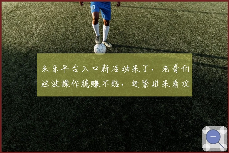 米乐平台入口新活动来了，老哥们这波操作稳赚不赔，赶紧进来看攻略！