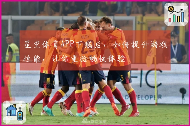星空体育APP下载后，如何提升游戏性能，让你重拾畅快体验