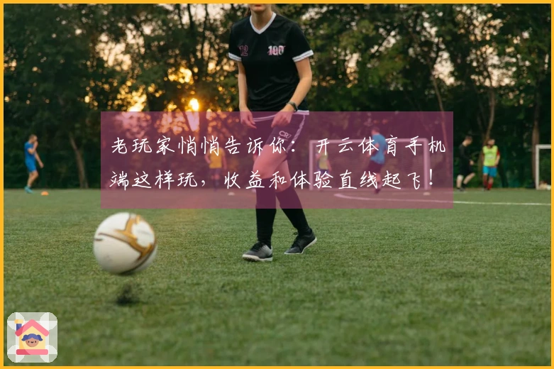 老玩家悄悄告诉你：开云体育手机端这样玩，收益和体验直线起飞！