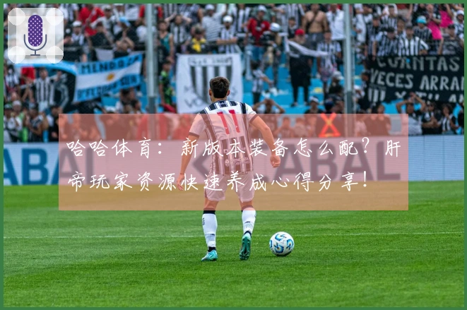 哈哈体育：新版本装备怎么配？肝帝玩家资源快速养成心得分享！