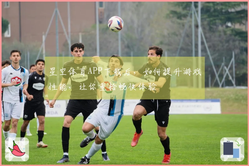 星空体育APP下载后，如何提升游戏性能，让你重拾畅快体验