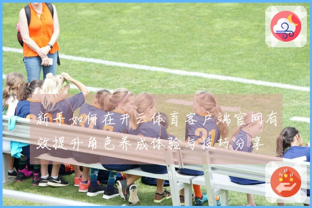 新手如何在开云体育客户端官网有效提升角色养成体验与技巧分享