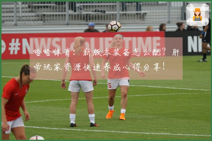 哈哈体育：新版本装备怎么配？肝帝玩家资源快速养成心得分享！