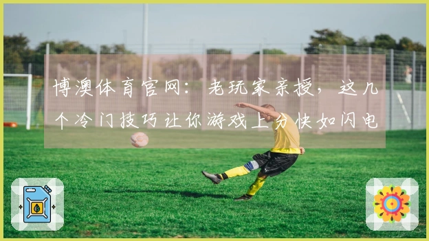 博澳体育官网：老玩家亲授，这几个冷门技巧让你游戏上分快如闪电！