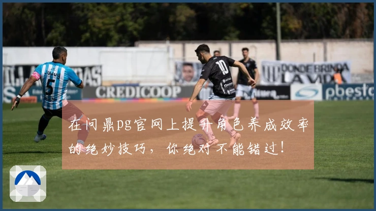 在问鼎pg官网上提升角色养成效率的绝妙技巧，你绝对不能错过！