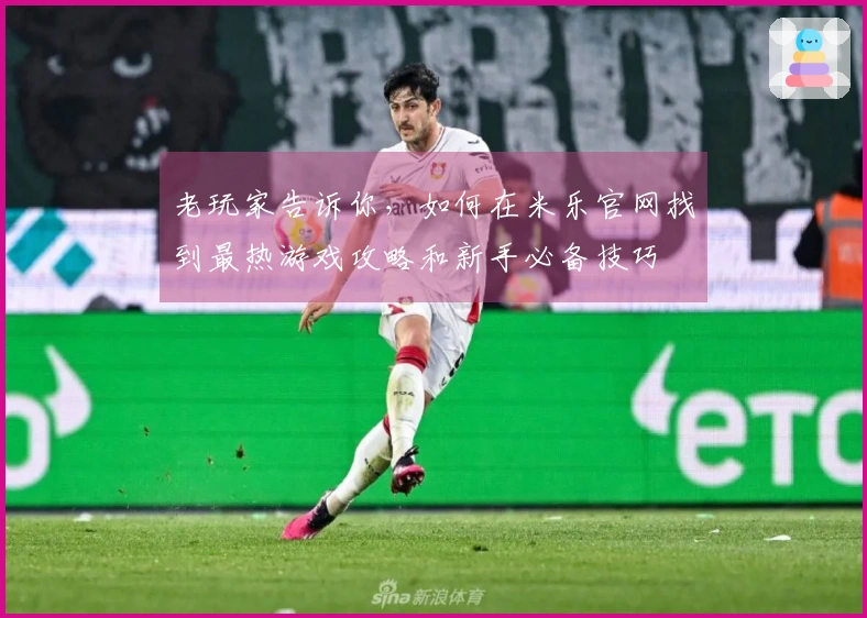 老玩家告诉你，如何在米乐官网找到最热游戏攻略和新手必备技巧