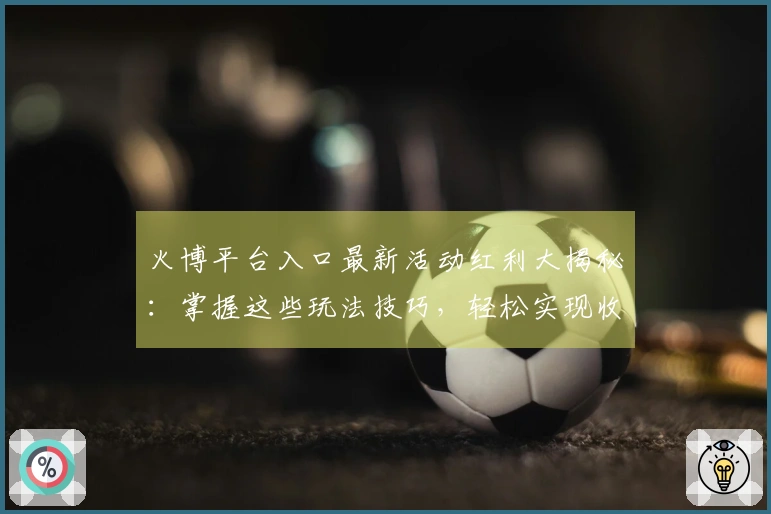 火博平台入口最新活动红利大揭秘：掌握这些玩法技巧，轻松实现收益翻倍！