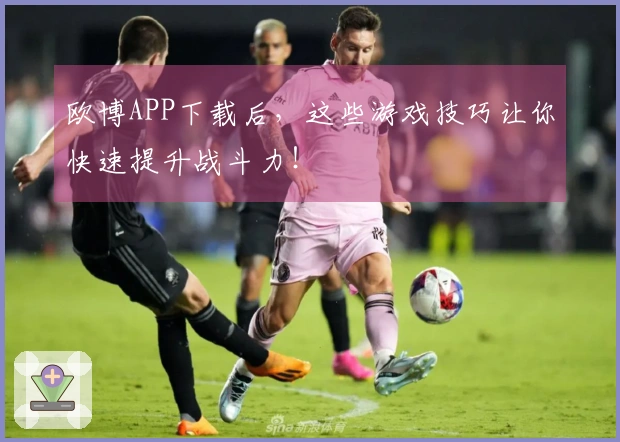 欧博APP下载后，这些游戏技巧让你快速提升战斗力！