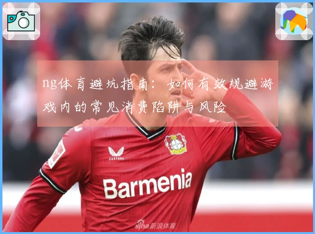 ng体育避坑指南：如何有效规避游戏内的常见消费陷阱与风险