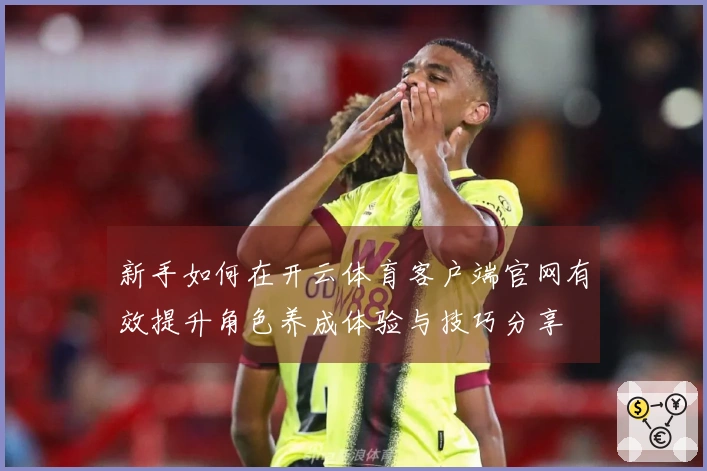 新手如何在开云体育客户端官网有效提升角色养成体验与技巧分享
