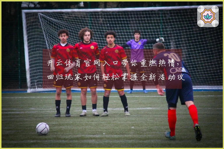 开云体育官网入口带你重燃热情，回归玩家如何轻松掌握全新活动攻略