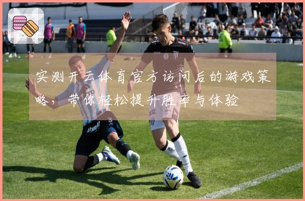 实测开云体育官方访问后的游戏策略，带你轻松提升胜率与体验