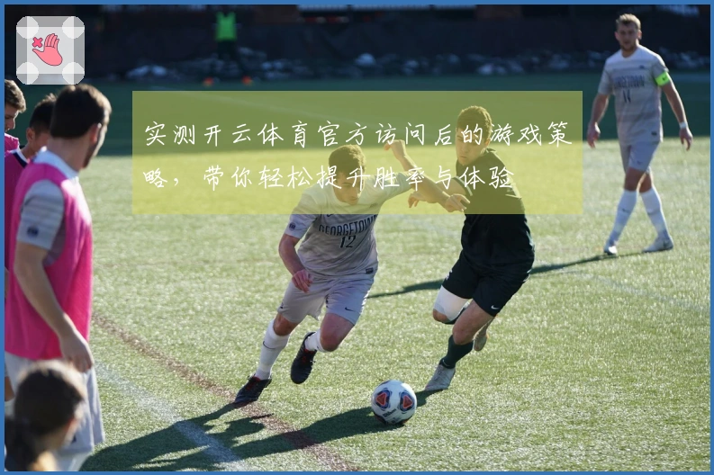 实测开云体育官方访问后的游戏策略，带你轻松提升胜率与体验