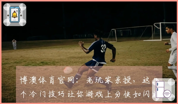 博澳体育官网：老玩家亲授，这几个冷门技巧让你游戏上分快如闪电！