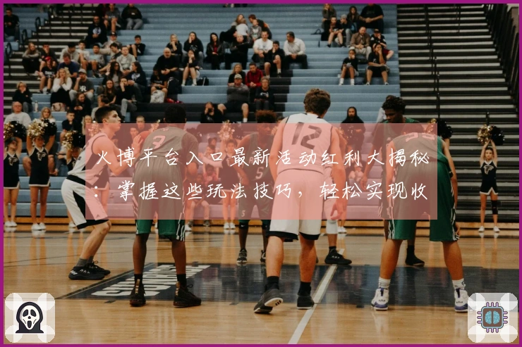 火博平台入口最新活动红利大揭秘：掌握这些玩法技巧，轻松实现收益翻倍！