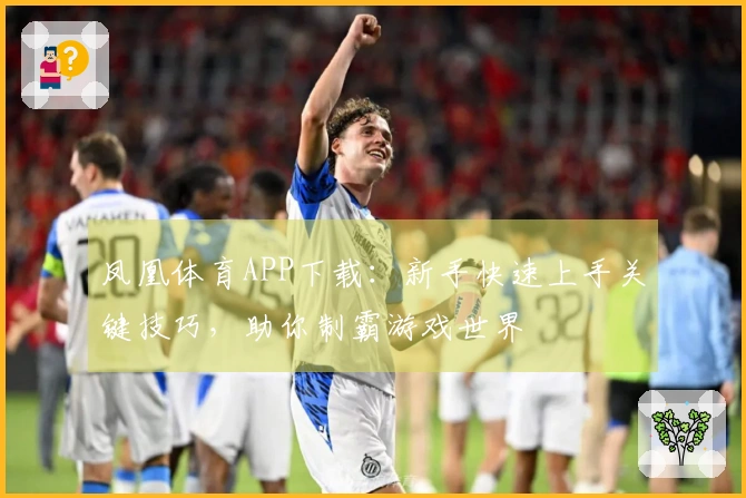 凤凰体育APP下载：新手快速上手关键技巧，助你制霸游戏世界
