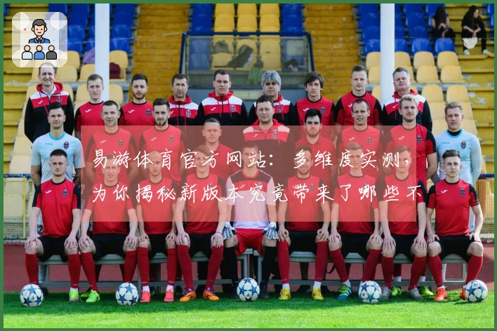 易游体育官方网站：多维度实测，为你揭秘新版本究竟带来了哪些不同体验